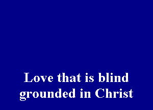 Love that is blind
grounded in Christ