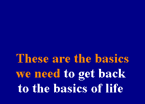 These are the basics

we need to get back
to the basics of life