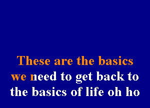 These are the basics

we need to get back to
the basics of life 011 ho