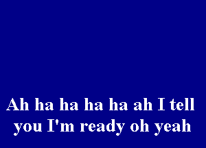 Ah ha ha ha ha ah I tell
you I'm ready 011 yeah