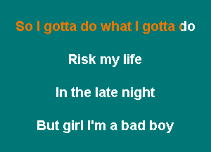 So I gotta do what I gotta do
Risk my life

In the late night

But girl I'm a bad boy