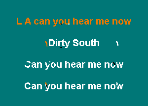L A can ynu hear me now
xDirty South

Can you hear me now

Can you hear me now