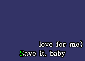 love for me)
Save it, baby