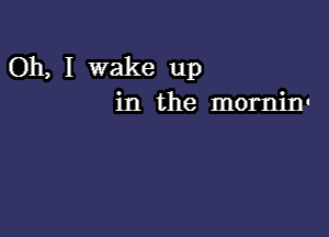 Oh, I wake up
in the mornin'