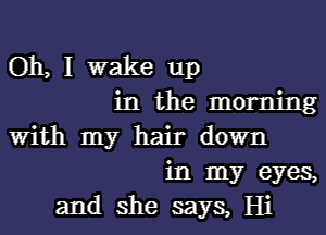 Oh, I wake up
in the morning
With my hair down
in my eyes,
and she says, Hi