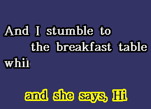 And I stumble to
the breakfast table

whll-

mmlm