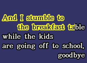E 130

iii? able
While the kids
are going off to school,

goodbye