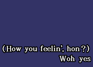 (How you feelid, hon?)
Woh yes