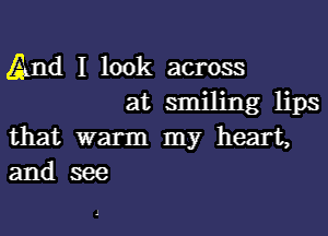 And I look across

at smiling lips
that warm my heart,
and see