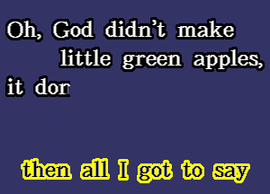Oh, God didIft make
little green apples,
it don

mamnumw