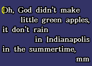 011, God didIft make
little green apples,
it don,t rain
in Indianapolis
in the summertime,
mm