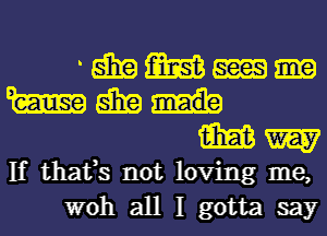 ' 5139 m m
m 5139

m W

If thafs not loving me,

woh all I gotta say