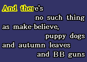 mds

no such thing
as makerbelieve,
puppy dogs

and autumn leaves
and BB guns