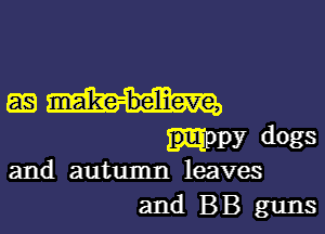 am

mpy dogs
and autumn leaves

and BB guns