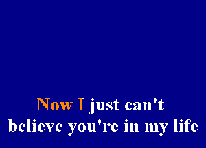 Now I just can't
believe you're in my life