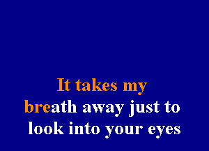 It takes my
breath away just to
look into your eyes