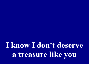 I know I don't deserve
a treasure like you