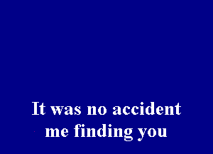 It was no accident
me finding you