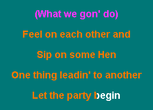 (What we gon' do)

Feel on each other and

Sip on some Hen

One thing leadin' to another

Let the party begin