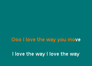 000 I love the way you move

I love the way I love the way