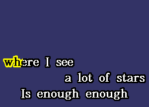 Ware I see

a lot of stars
Is enough enough
