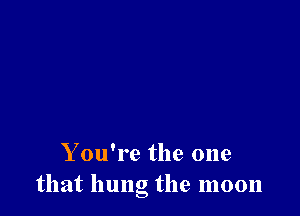 You're the one
that hung the moon