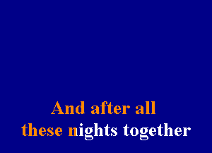 And after all
these nights together