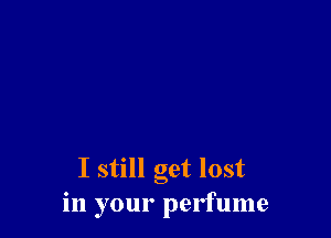 I still get lost
in your perfume
