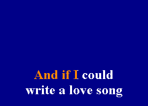 And if I could
write a love song