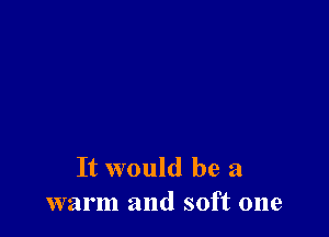 It would be a
warm and soft one