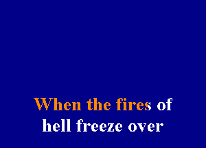 W hen the fires of
hell freeze over