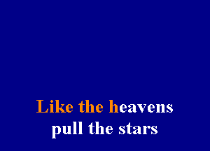 Like the heavens
pull the stars
