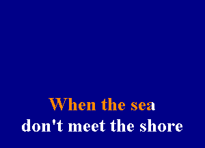 When the sea
don't meet the shore