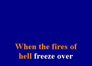 W hen the fires of
hell freeze over