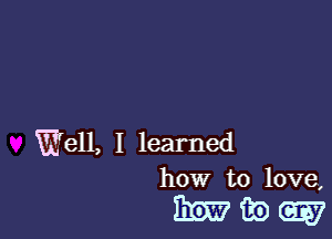 E'ell, I learned
how to love,

mww