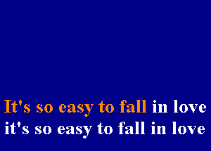 It's so easy to fall in love
it's so easy to fall in love