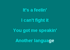 It's a feelin'
I can't fight it

You got me speakin'

Another language