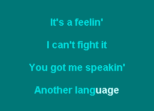 It's a feelin'
I can't fight it

You got me speakin'

Another language