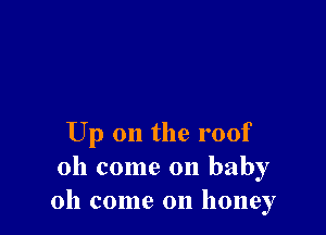 Up on the roof
Oh come on baby
Oh come on honey