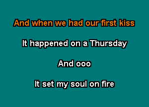 And when we had our first kiss

It happened on a Thursday

And 000

It set my soul on fire