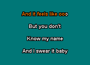 And it feels like 000
But you don't

Know my name

And I swear it baby