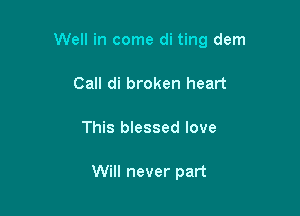 Well in come di ting dem

Call di broken heart
This blessed love

Will never part
