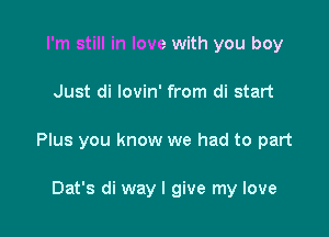 I'm still in love with you boy

Just di lovin' from di start

Plus you know we had to part

Dat's di way I give my love