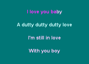 I love you baby

A dutty dutty dutty love

I'm still in love

With you boy