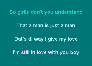 So girlie don't you understand
That a man is just a man

Dat's di way I give my love

I'm still in love with you boy
