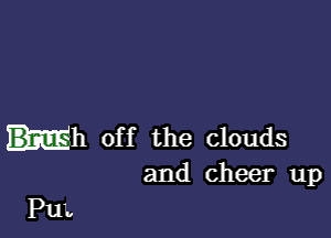 uh off the clouds
and cheer up

Pu'v
