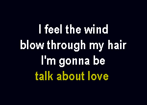Heal the wind
blowthrough my hair

I'm gonna be
talk about love