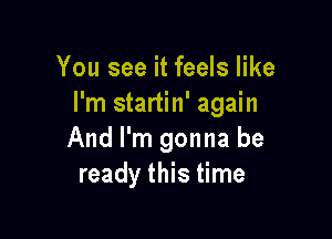 You see it feels like
I'm startin' again

And I'm gonna be
ready this time