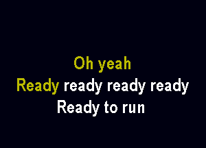 Oh yeah

Ready ready ready ready
Ready to run