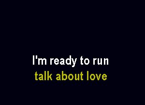 I'm ready to run
talk about love